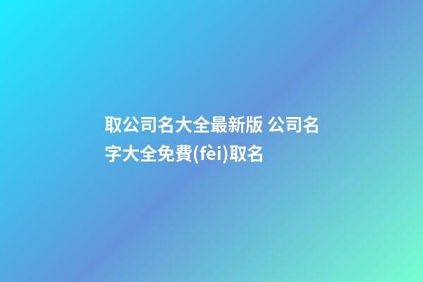 取公司名大全最新版 公司名字大全免費(fèi)取名-第1張-公司起名-玄機(jī)派